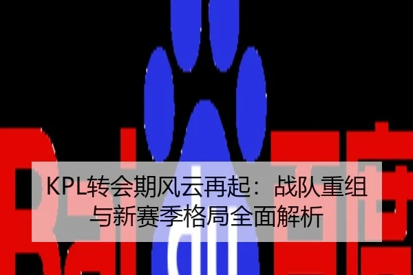 KPL转会期风云再起：战队重组与新赛季格局全面解析