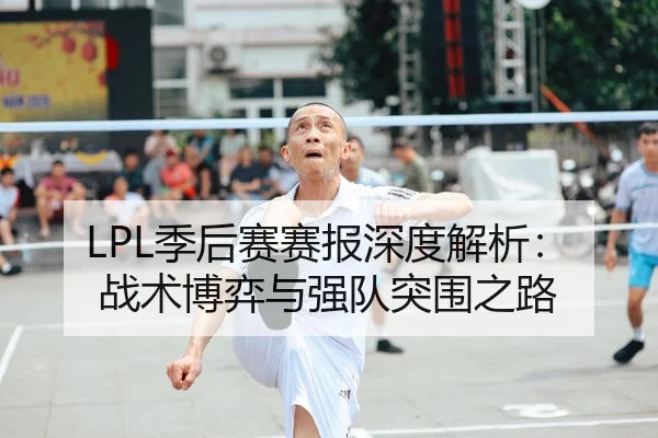 LPL季后赛赛报深度解析：战术博弈与强队突围之路