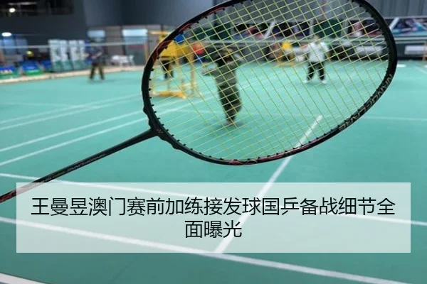 王曼昱澳门赛前加练接发球国乒备战细节全面曝光