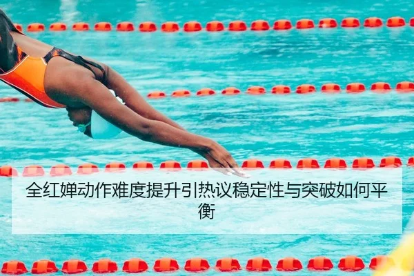 全红婵动作难度提升引热议稳定性与突破如何平衡