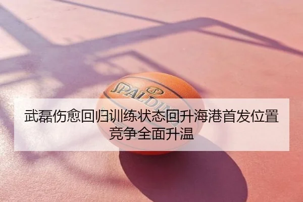 武磊伤愈回归训练状态回升海港首发位置竞争全面升温