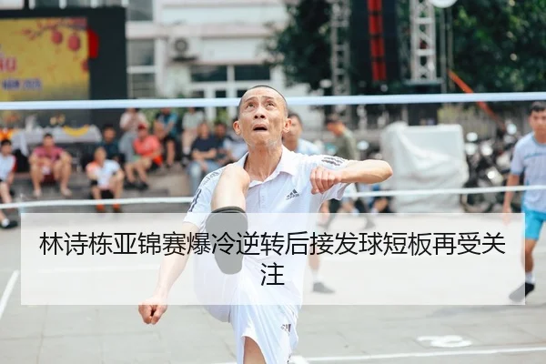 林诗栋亚锦赛爆冷逆转后接发球短板再受关注