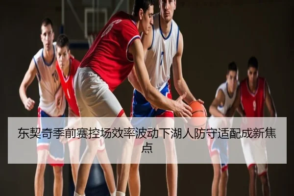 东契奇季前赛控场效率波动下湖人防守适配成新焦点